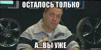 осталось только а...вы уже