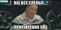 вы все слепые.... прихуяренно уже