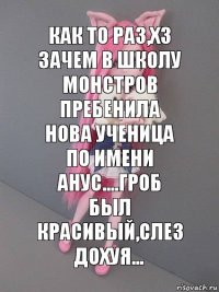 КАК ТО РАЗ,ХЗ ЗАЧЕМ В ШКОЛУ МОНСТРОВ ПРЕБЕНИЛА НОВА УЧЕНИЦА ПО ИМЕНИ АнУс....Гроб был красивый,слез дохуя...