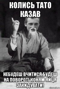 колись тато казав небудеш вчитися будеш на повороті коням яйця закидувати!