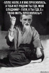 - алле! коля, а я уже проснулась, а тебя нет рядом ты где, мой сладкий? - галя, а ты где, ё::: твою мать, проснулась?! 