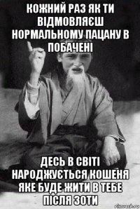 кожний раз як ти відмовляєш нормальному пацану в побачені десь в світі народжується кошеня яке буде жити в тебе після 30ти