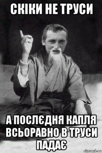 скіки не труси а послєдня капля всьоравно в труси падає