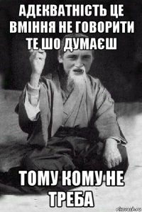 адекватність це вміння не говорити те шо думаєш тому кому не треба