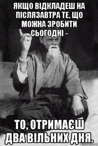 якщо відкладеш на післязавтра те, що можна зробити сьогодні - то, отримаєш два вільних дня.