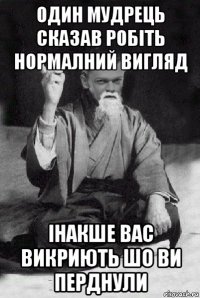 один мудрець сказав робіть нормалний вигляд інакше вас викриють шо ви перднули