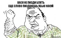 вася не пизди блять
еще слово пизданешь убью нахуй