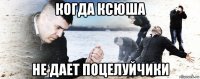 когда ксюша не дает поцелуйчики