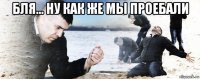 бля... ну как же мы проебали 