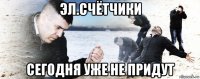 эл.счётчики сегодня уже не придут