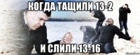 когда тащили 13-2 и слили 13-16