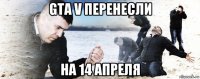 gta v перенесли на 14 апреля