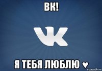 вк! я тебя люблю ♥