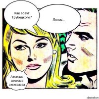 Как зовут Трубецкого? Ляпис.. Аххххааа аххххааа аххххааааа