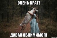 олень брат! давай обнимимся!