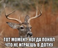  тот момент..когда понял что не играешь в дотку