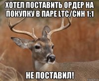 хотел поставить ордер на покупку в паре ltc/cnh 1:1 не поставил!