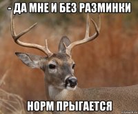 - да мне и без разминки норм прыгается