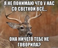 я не понимаю что у нас со светкой всё... она ничего тебе не говорила?