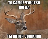 то самое чувство когда ты антон сошилов