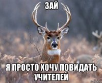 зай я просто хочу повидать учителей