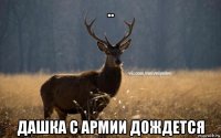 .. дашка с армии дождется