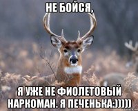 не бойся, я уже не фиолетовый наркоман. я печенька:)))))