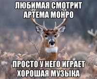 любимая смотрит артема монро просто у него играет хорошая музыка