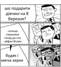 шо подарити дівчині на 8 березня? - кольцо
-серьожки
-похід до спа
- айфон 8плюс будяк і мягка херня