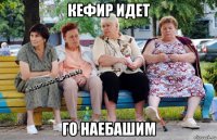 кефир идет го наебашим