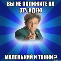 вы не полижите на эту идею маленький и тонки ?