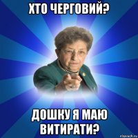 хто черговий? дошку я маю витирати?