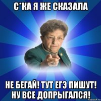 с*ка я же сказала не бегай! тут егэ пишут! ну все допрыгался!