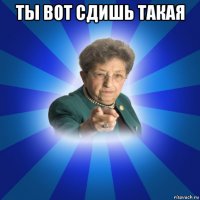 ты вот сдишь такая 