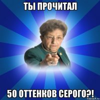 ты прочитал 50 оттенков серого?!