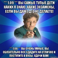 *** 1.09 *** вы самые тупые дети каких я знаю. какие экзамены, если вы даже д/з не делаете! *** 1.06 *** вы очень умные. вы обязательно всё сдадите на отлично и поступите в вузы. удачи вам!