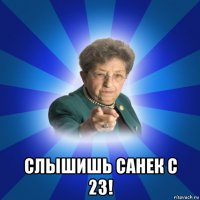  слышишь санек с 23!