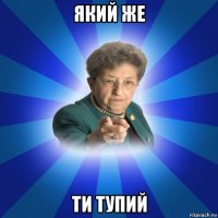 який же ти тупий