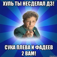 хуль ты несделал дз! сука плева и фадеев 2 вам!