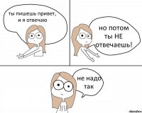 ты пишешь привет, и я отвечаю но потом ты НЕ отвечаешь! не надо так