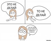 ЭТО НЕ ДЕЛАЙ ТО НЕ ДЕЛАЙ РАЗ НЕТ ДЛЯ МЕНЯ РАБОТЫ ПОЙДУКА Я ОТДОХНУ