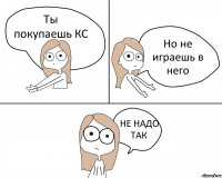 Ты покупаешь КС Но не играешь в него НЕ НАДО ТАК