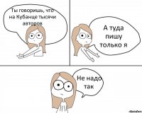 Ты говоришь, что на Кубанце тысячи авторов А туда пишу только я Не надо так