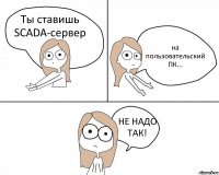 Ты ставишь SCADA-сервер на пользовательский ПК... НЕ НАДО ТАК!