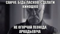 санчо, бiдь ласков, сделати киношко не огорчай леонiда аркадьевiча