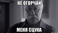 не огорчай меня сцука