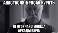 анастасия, бросай курить не огорчай леонида аркадьевича