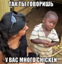 так ты говоришь у вас много chicken