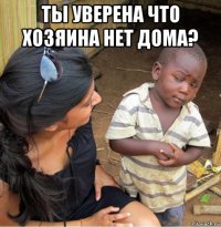 ты уверена что хозяина нет дома? 