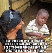  вы точно собираетесь забрать меня и сделать джедаем,или это всё отговорки,чтобы я бесплатно работал на ваших плантациях